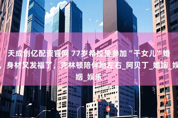 天成创亿配资官网 77岁希拉里参加“干女儿”婚礼，身材又发福了，克林顿陪伴她左右_阿贝丁_婚姻_娱乐