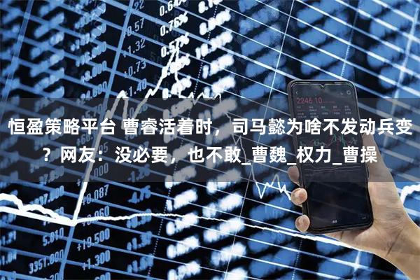 恒盈策略平台 曹睿活着时，司马懿为啥不发动兵变？网友：没必要，也不敢_曹魏_权力_曹操