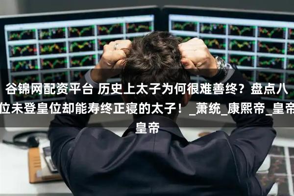 谷锦网配资平台 历史上太子为何很难善终？盘点八位未登皇位却能寿终正寝的太子！_萧统_康熙帝_皇帝