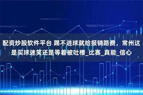 配资炒股软件平台 踢不进球就给报销路费，常州这是买球迷笑还是等着被吐槽_比赛_真能_信心