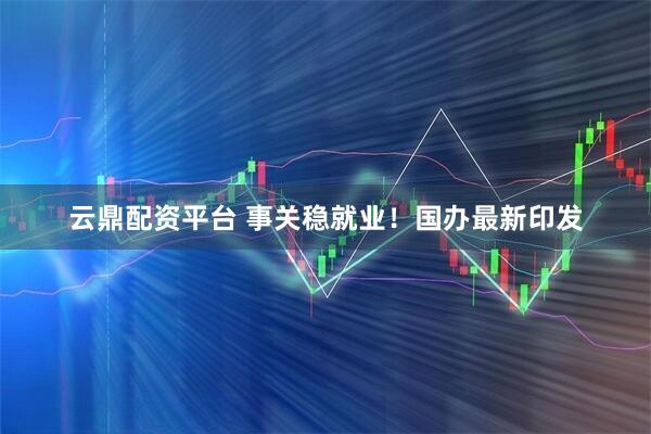 云鼎配资平台 事关稳就业！国办最新印发