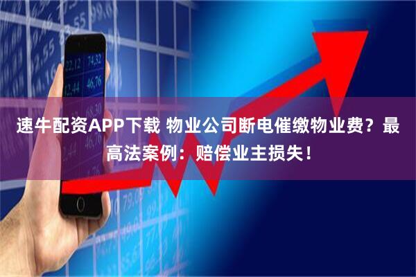 速牛配资APP下载 物业公司断电催缴物业费？最高法案例：赔偿业主损失！