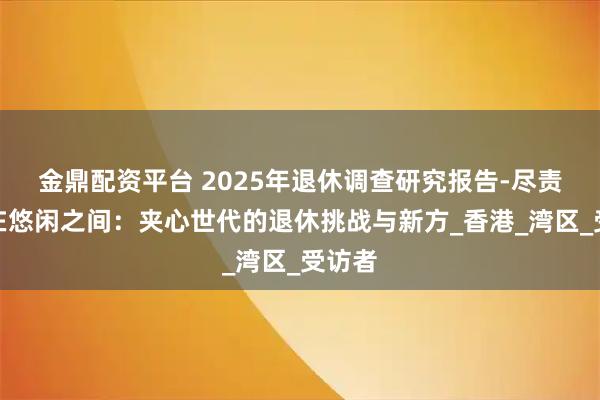 金鼎配资平台 2025年退休调查研究报告-尽责与自在悠闲之间：夹心世代的退休挑战与新方_香港_湾区_受访者