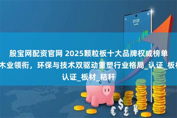 股宝网配资官网 2025颗粒板十大品牌权威榜单：鹏鸿木业领衔，环保与技术双驱动重塑行业格局_认证_板材_秸秆