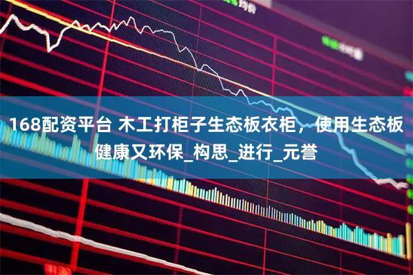 168配资平台 木工打柜子生态板衣柜，使用生态板健康又环保_构思_进行_元誉