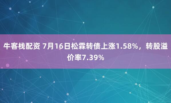 牛客栈配资 7月16日松霖转债上涨1.58%，转股溢价率7.39%