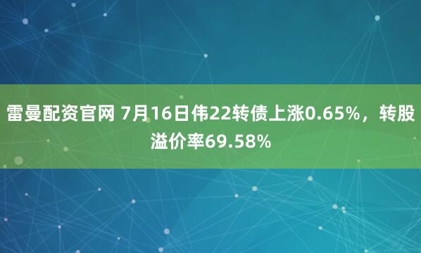 雷曼配资官网 7月16日伟22转债上涨0.65%，转股溢价率69.58%