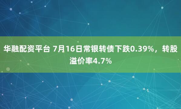 华融配资平台 7月16日常银转债下跌0.39%，转股溢价率4.7%