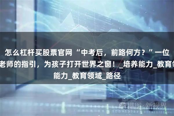 怎么杠杆买股票官网 “中考后，前路何方？”一位国际课程老师的指引，为孩子打开世界之窗！_培养能力_教育领域_路径