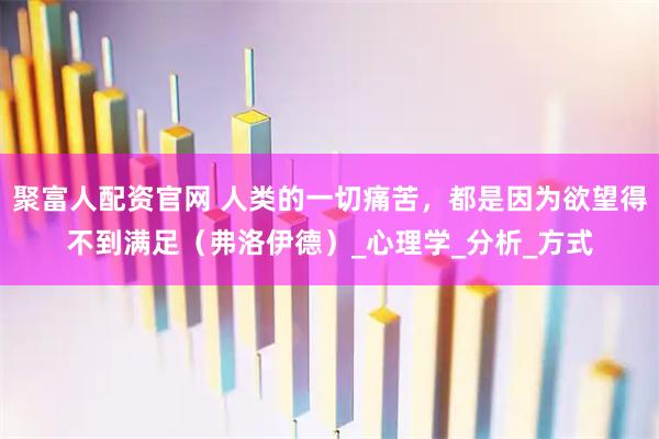 聚富人配资官网 人类的一切痛苦，都是因为欲望得不到满足（弗洛伊德）_心理学_分析_方式