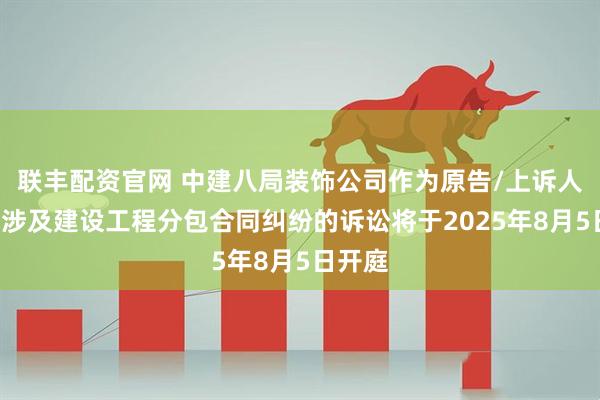 联丰配资官网 中建八局装饰公司作为原告/上诉人的1起涉及建设工程分包合同纠纷的诉讼将于2025年8月5日开庭