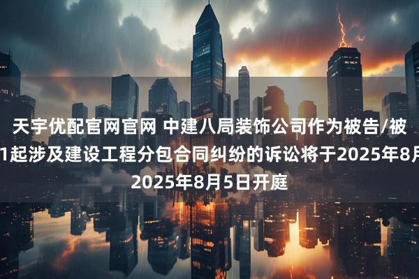 天宇优配官网官网 中建八局装饰公司作为被告/被上诉人的1起涉及建设工程分包合同纠纷的诉讼将于2025年8月5日开庭