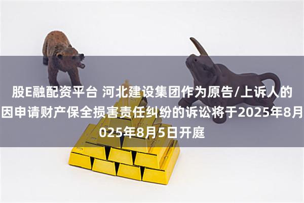 股E融配资平台 河北建设集团作为原告/上诉人的1起涉及因申请财产保全损害责任纠纷的诉讼将于2025年8月5日开庭