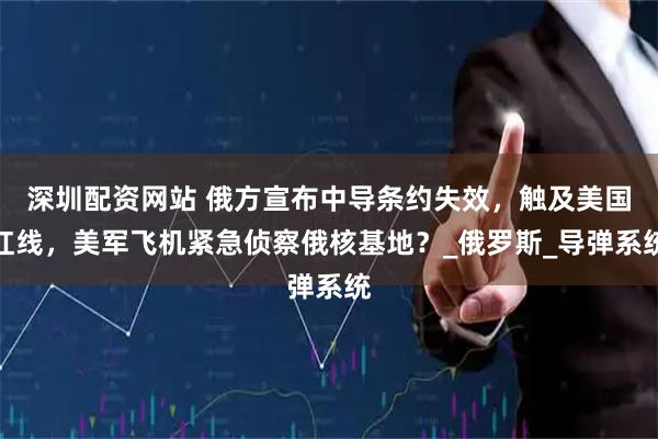 深圳配资网站 俄方宣布中导条约失效，触及美国红线，美军飞机紧急侦察俄核基地？_俄罗斯_导弹系统