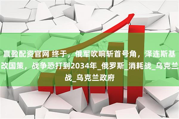 赢盈配资官网 终于，俄军吹响斩首号角，泽连斯基再不改国策，战争恐打到2034年_俄罗斯_消耗战_乌克兰政府