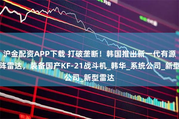 沪金配资APP下载 打破垄断！韩国推出新一代有源相控阵雷达，装备国产KF-21战斗机_韩华_系统公司_新型雷达