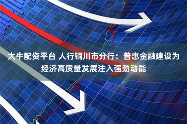 大牛配资平台 人行铜川市分行：普惠金融建设为经济高质量发展注入强劲动能