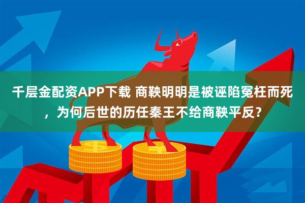 千层金配资APP下载 商鞅明明是被诬陷冤枉而死，为何后世的历任秦王不给商鞅平反？