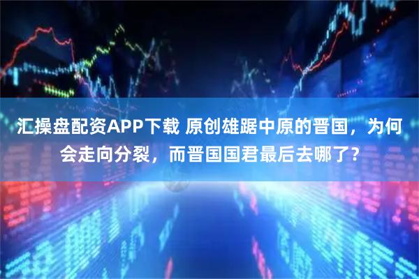 汇操盘配资APP下载 原创雄踞中原的晋国，为何会走向分裂，而晋国国君最后去哪了？
