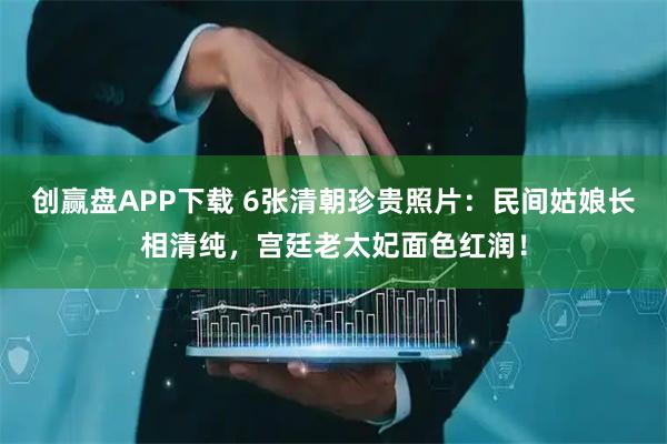 创赢盘APP下载 6张清朝珍贵照片：民间姑娘长相清纯，宫廷老太妃面色红润！