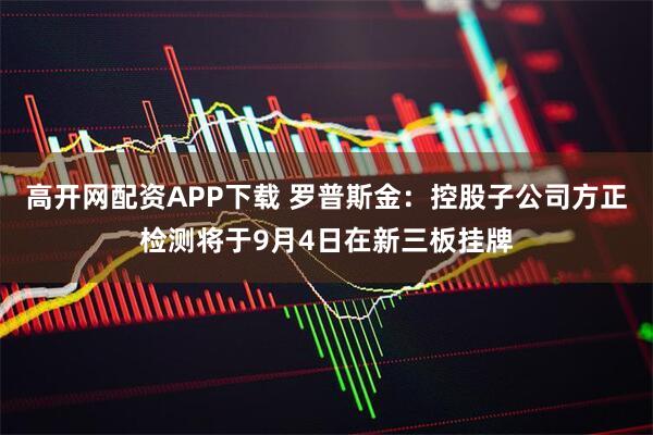 高开网配资APP下载 罗普斯金：控股子公司方正检测将于9月4日在新三板挂牌