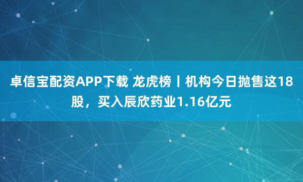卓信宝配资APP下载 龙虎榜丨机构今日抛售这18股，买入辰欣药业1.16亿元