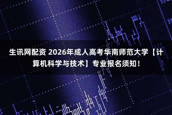 生讯网配资 2026年成人高考华南师范大学【计算机科学与技术】专业报名须知！