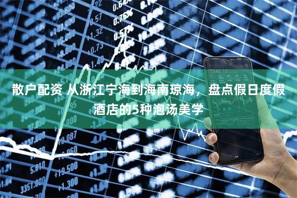 散户配资 从浙江宁海到海南琼海，盘点假日度假酒店的5种泡汤美学